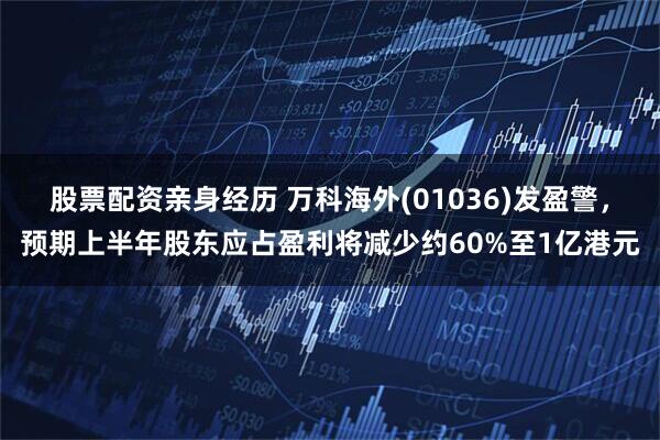 股票配资亲身经历 万科海外(01036)发盈警，预期上半年股东应占盈利将减少约60%至1亿港元