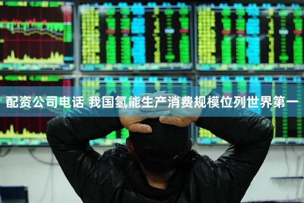 配资公司电话 我国氢能生产消费规模位列世界第一