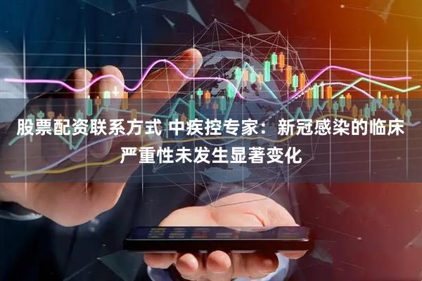 股票配资联系方式 中疾控专家：新冠感染的临床严重性未发生显著变化