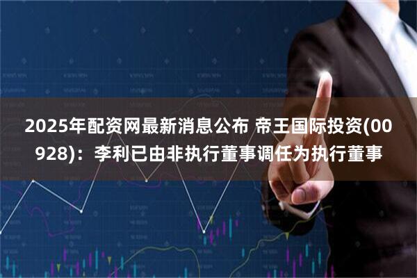 2025年配资网最新消息公布 帝王国际投资(00928)：李利已由非执行董事调任为执行董事