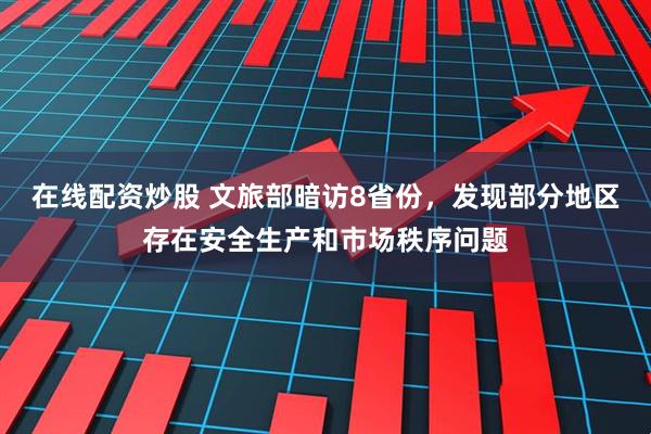 在线配资炒股 文旅部暗访8省份，发现部分地区存在安全生产和市场秩序问题
