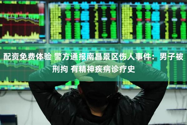 配资免费体验 警方通报南昌景区伤人事件：男子被刑拘 有精神疾病诊疗史