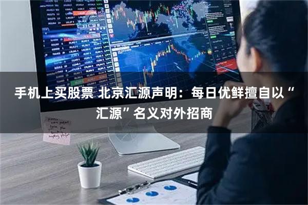 手机上买股票 北京汇源声明：每日优鲜擅自以“汇源”名义对外招商