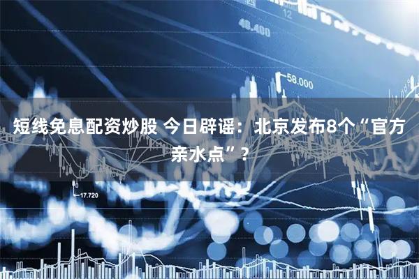 短线免息配资炒股 今日辟谣：北京发布8个“官方亲水点”？