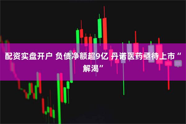 配资实盘开户 负债净额超9亿 丹诺医药亟待上市“解渴”