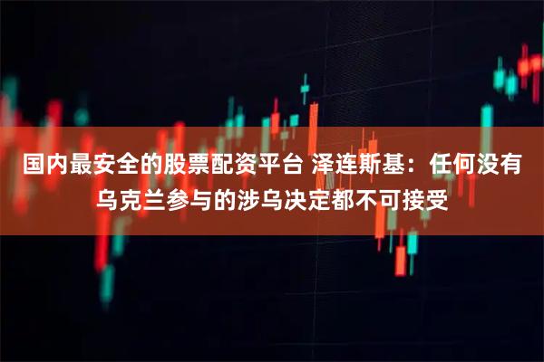 国内最安全的股票配资平台 泽连斯基：任何没有乌克兰参与的涉乌决定都不可接受