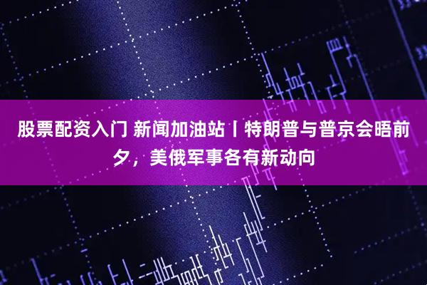 股票配资入门 新闻加油站丨特朗普与普京会晤前夕，美俄军事各有新动向