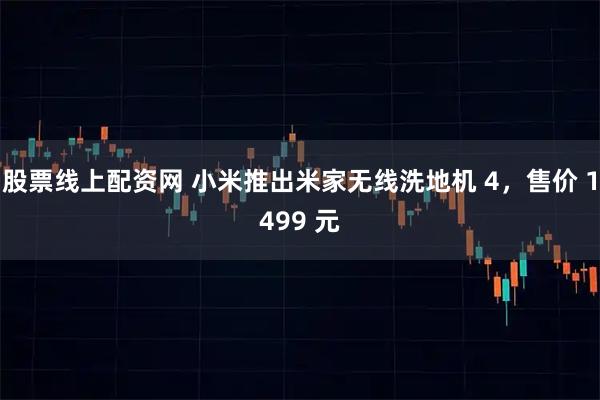 股票线上配资网 小米推出米家无线洗地机 4，售价 1499 元