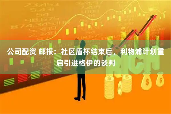 公司配资 邮报：社区盾杯结束后，利物浦计划重启引进格伊的谈判