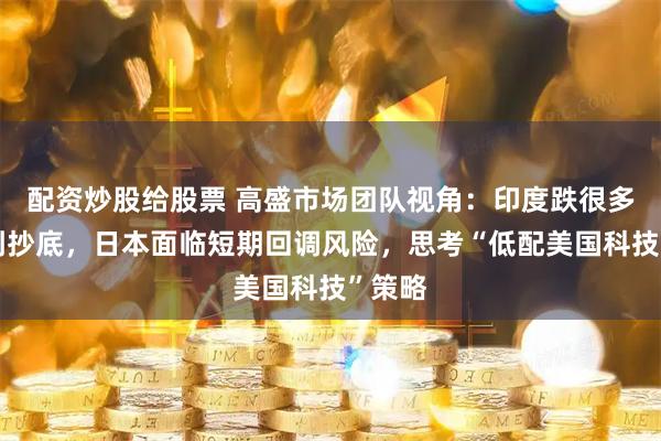 配资炒股给股票 高盛市场团队视角：印度跌很多但没到抄底，日本面临短期回调风险，思考“低配美国科技”策略