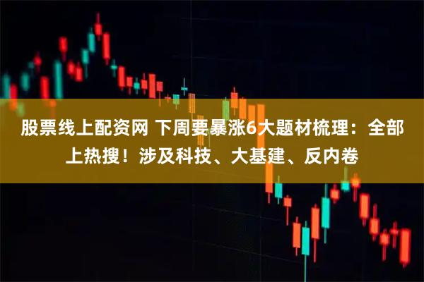 股票线上配资网 下周要暴涨6大题材梳理：全部上热搜！涉及科技、大基建、反内卷