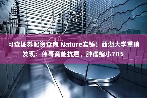 可查证券配资查询 Nature实锤！西湖大学重磅发现：伟哥竟能抗癌，肿瘤缩小70%