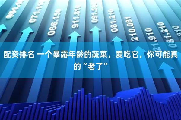 配资排名 一个暴露年龄的蔬菜，爱吃它，你可能真的“老了”