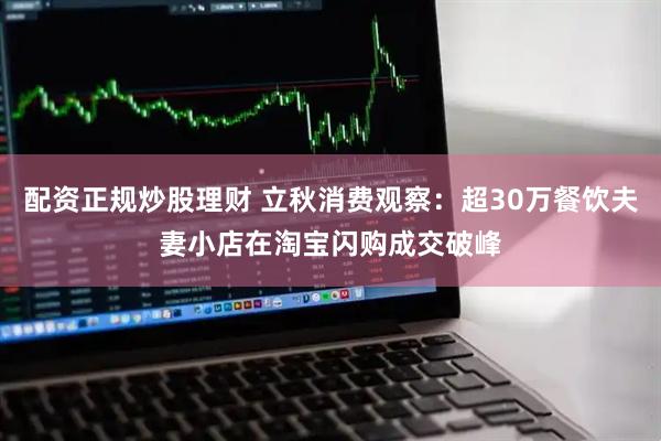 配资正规炒股理财 立秋消费观察：超30万餐饮夫妻小店在淘宝闪购成交破峰