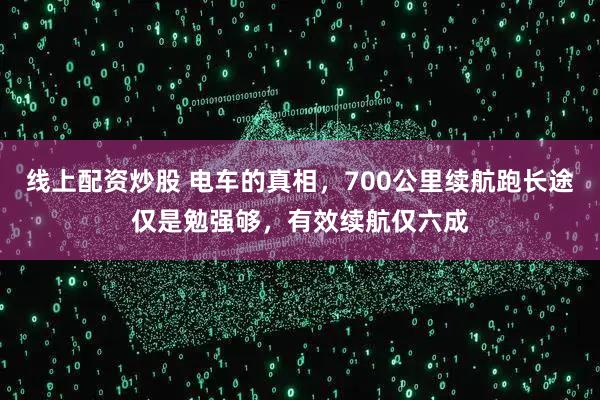 线上配资炒股 电车的真相，700公里续航跑长途仅是勉强够，有效续航仅六成