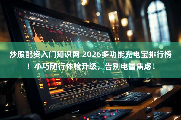 炒股配资入门知识网 2026多功能充电宝排行榜！小巧随行体验升级，告别电量焦虑！