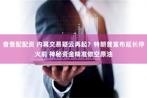 查查配配资 内幕交易疑云再起？特朗普宣布延长停火前 神秘资金精准做空原油