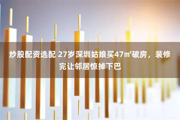 炒股配资选配 27岁深圳姑娘买47㎡破房，装修完让邻居惊掉下巴