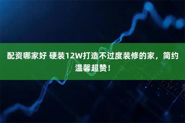 配资哪家好 硬装12W打造不过度装修的家，简约温馨超赞！