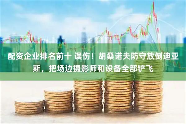 配资企业排名前十 误伤！胡桑诺夫防守放倒迪亚斯，把场边摄影师和设备全部铲飞