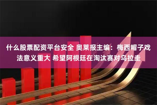 什么股票配资平台安全 奥莱报主编：梅西帽子戏法意义重大 希望阿根廷在淘汰赛对乌拉圭