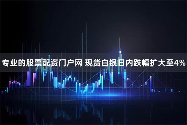 专业的股票配资门户网 现货白银日内跌幅扩大至4%