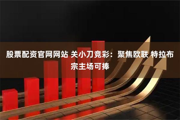 股票配资官网网站 关小刀竞彩：聚焦欧联 特拉布宗主场可捧