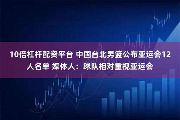 10倍杠杆配资平台 中国台北男篮公布亚运会12人名单 媒体人：球队相对重视亚运会