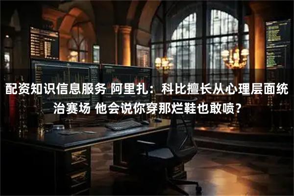 配资知识信息服务 阿里扎：科比擅长从心理层面统治赛场 他会说你穿那烂鞋也敢喷？