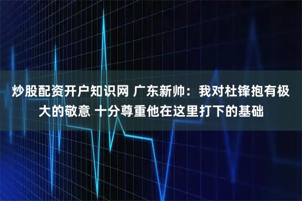 炒股配资开户知识网 广东新帅：我对杜锋抱有极大的敬意 十分尊重他在这里打下的基础